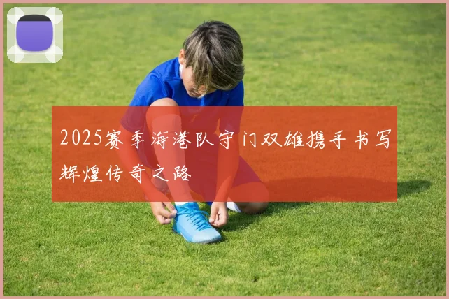 2025赛季海港队守门双雄携手书写辉煌传奇之路