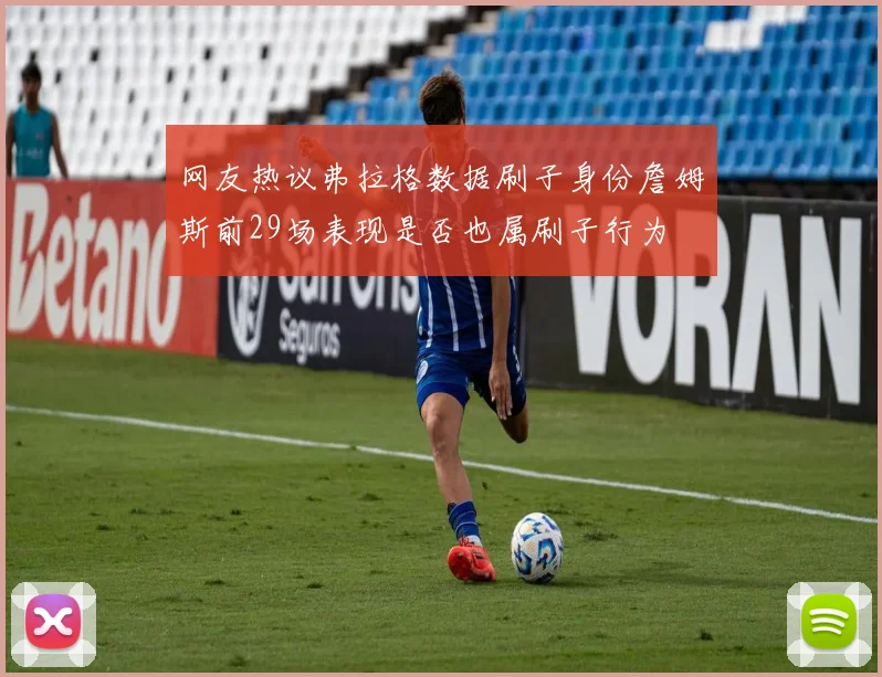 网友热议弗拉格数据刷子身份詹姆斯前29场表现是否也属刷子行为