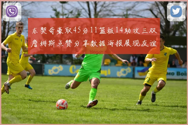 东契奇豪取45分11篮板14助攻三双詹姆斯点赞分享数据海报展现友谊