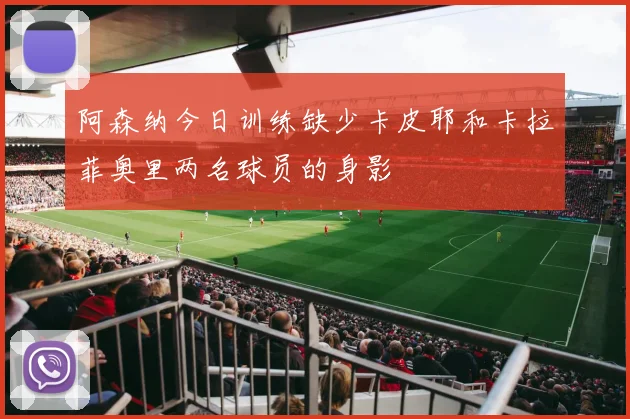 阿森纳今日训练缺少卡皮耶和卡拉菲奥里两名球员的身影