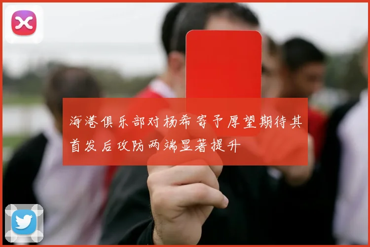 海港俱乐部对杨希寄予厚望期待其首发后攻防两端显著提升