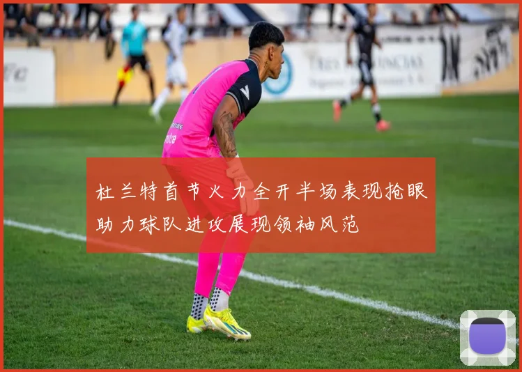 杜兰特首节火力全开半场表现抢眼助力球队进攻展现领袖风范