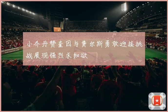 小乔丹赞奎因与费尔斯勇敢迎接挑战展现强烈求知欲