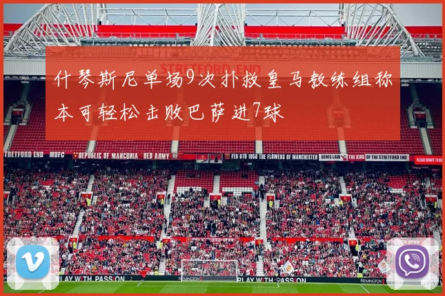 什琴斯尼单场9次扑救皇马教练组称本可轻松击败巴萨进7球