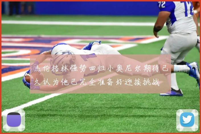 杰伦格林强势回归小奥尼尔期待已久认为他已完全准备好迎接挑战