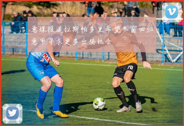 意媒报道拉斯帕多里希望冬窗回归意甲寻求更多出场机会