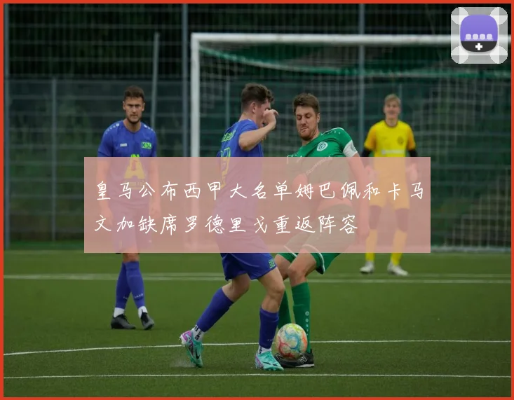 皇马公布西甲大名单姆巴佩和卡马文加缺席罗德里戈重返阵容