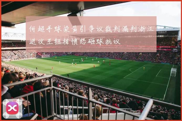 何超手球染黄引争议裁判漏判浙江进攻王钰栋愤怒砸球抗议