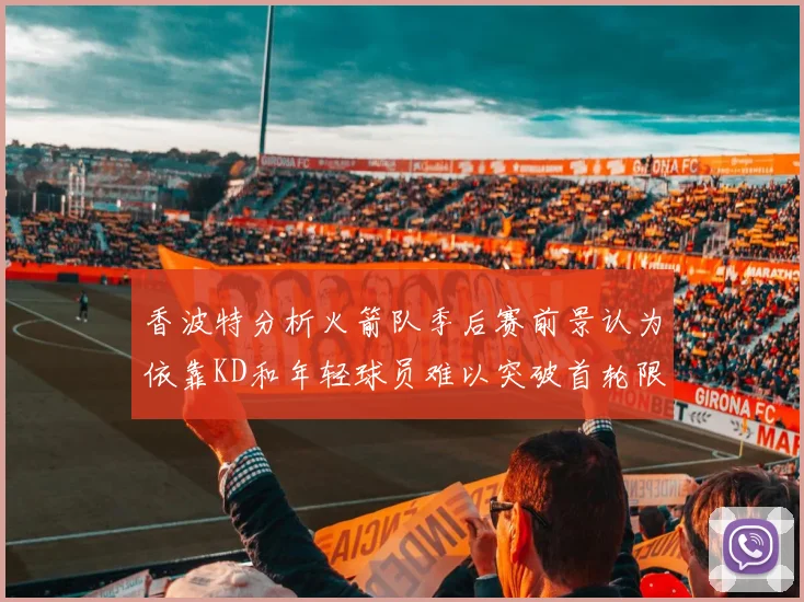 香波特分析火箭队季后赛前景认为依靠KD和年轻球员难以突破首轮限制