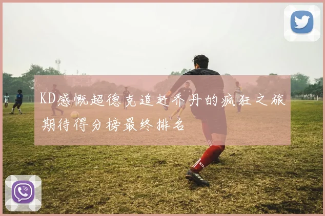 KD感慨超德克追赶乔丹的疯狂之旅期待得分榜最终排名
