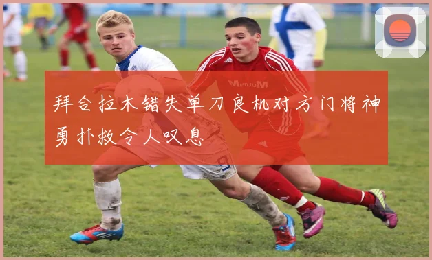 拜合拉木错失单刀良机对方门将神勇扑救令人叹息