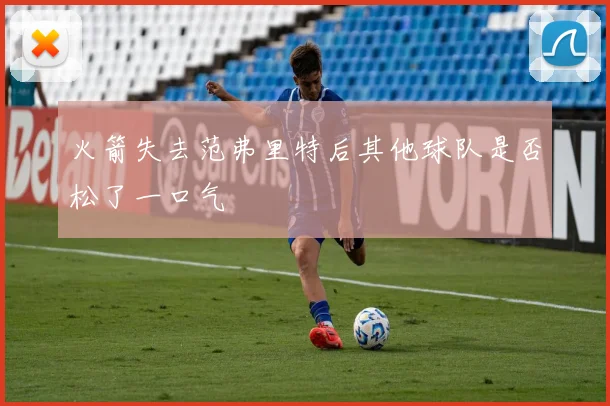 火箭失去范弗里特后其他球队是否松了一口气