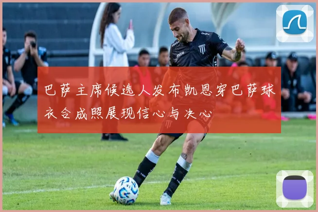 巴萨主席候选人发布凯恩穿巴萨球衣合成照展现信心与决心