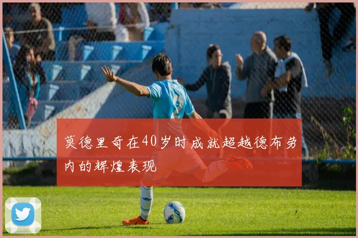 莫德里奇在40岁时成就超越德布劳内的辉煌表现