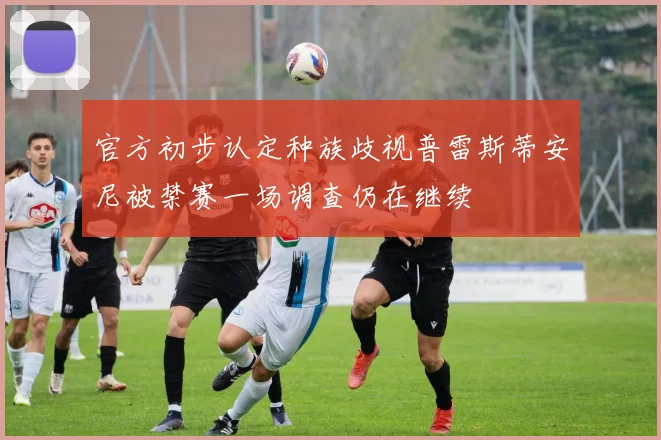 官方初步认定种族歧视普雷斯蒂安尼被禁赛一场调查仍在继续