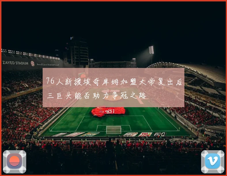 76人新援埃奇库姆加盟大帝复出后三巨头能否助力争冠之路