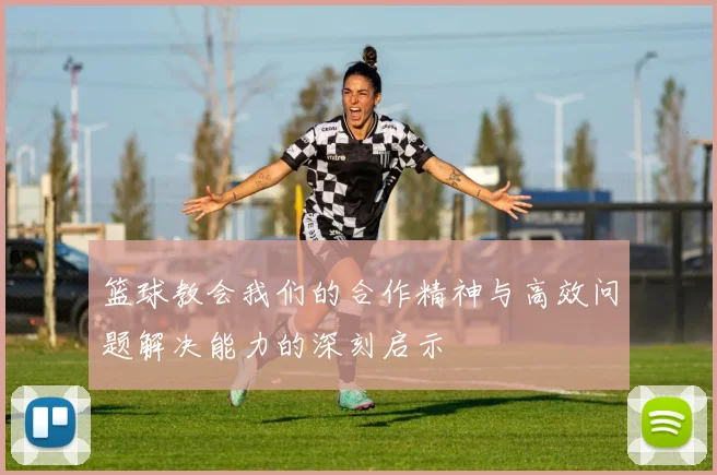 篮球教会我们的合作精神与高效问题解决能力的深刻启示