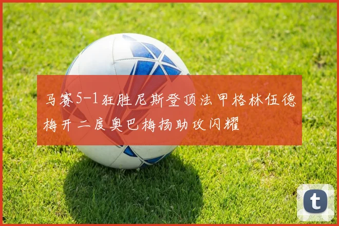 马赛5-1狂胜尼斯登顶法甲格林伍德梅开二度奥巴梅扬助攻闪耀