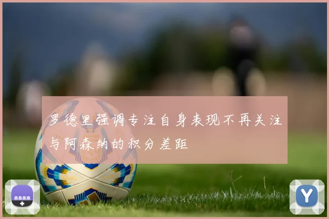 罗德里强调专注自身表现不再关注与阿森纳的积分差距