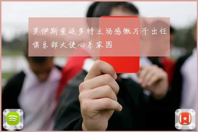 罗伊斯重返多特主场感慨万千出任俱乐部大使心系家园
