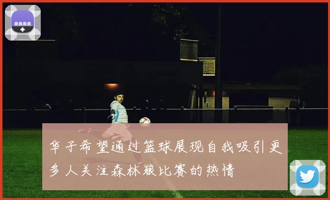 华子希望通过篮球展现自我吸引更多人关注森林狼比赛的热情