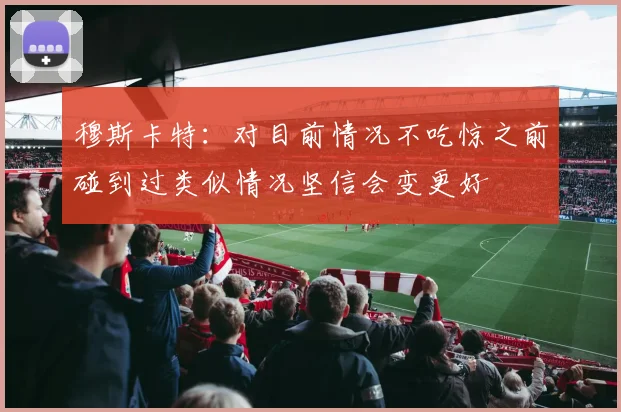 穆斯卡特：对目前情况不吃惊之前碰到过类似情况坚信会变更好