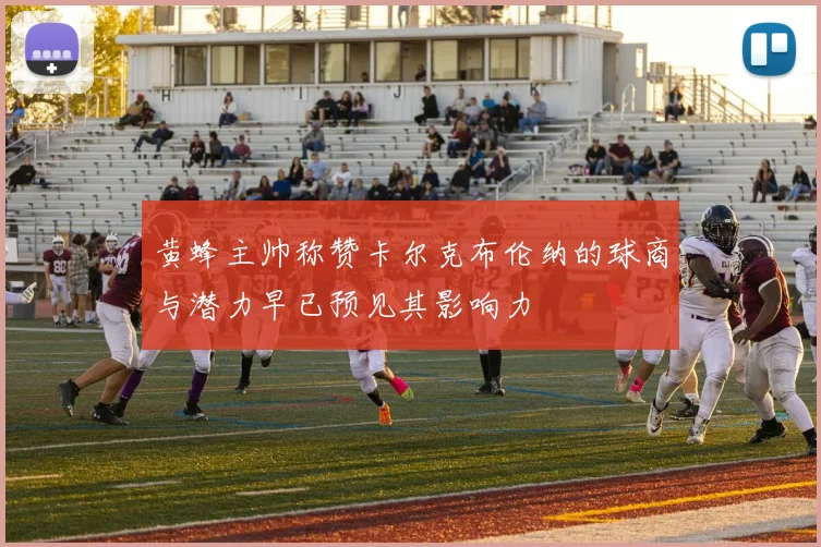 黄蜂主帅称赞卡尔克布伦纳的球商与潜力早已预见其影响力