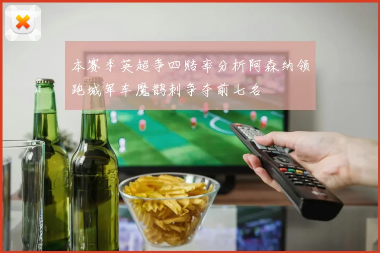 本赛季英超争四赔率分析阿森纳领跑城军车魔鹊刺争夺前七名