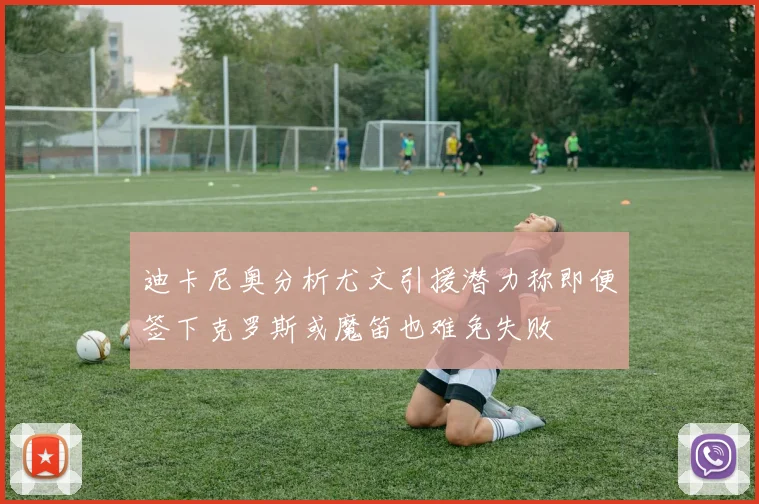迪卡尼奥分析尤文引援潜力称即便签下克罗斯或魔笛也难免失败
