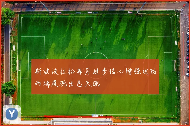 斯波谈拉松每月进步信心增强攻防两端展现出色天赋