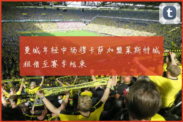 曼城年轻中场穆卡萨加盟莱斯特城租借至赛季结束