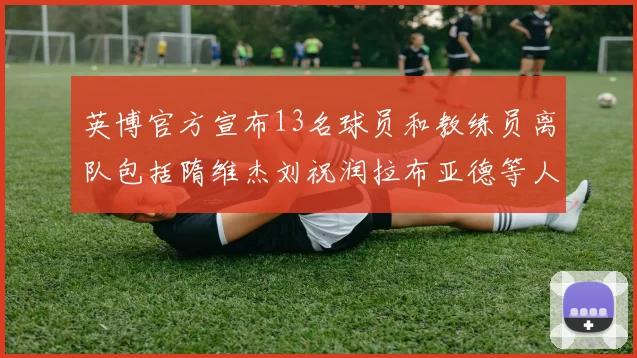 英博官方宣布13名球员和教练员离队包括隋维杰刘祝润拉布亚德等人