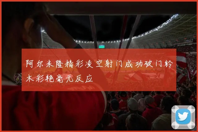 阿尔米隆精彩凌空射门成功破门铃木彩艳毫无反应