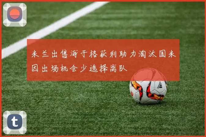 米兰出售海于格获利助力淘汰国米因出场机会少选择离队