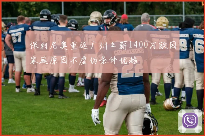 保利尼奥重返广州年薪1400万欧因家庭原因不虚伪条件优越