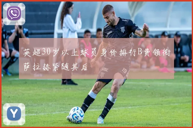 英超30岁以上球员身价排行B费领衔萨拉赫紧随其后