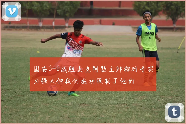 国安3-0战胜麦克阿瑟主帅称对手实力强大但我们成功限制了他们