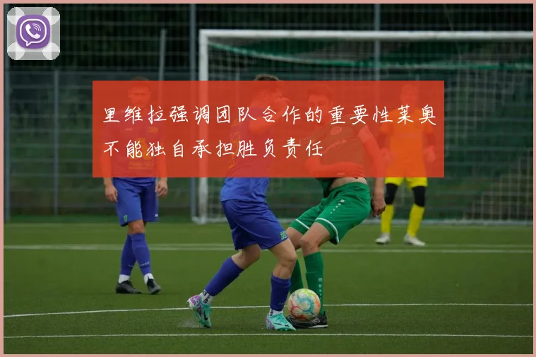 里维拉强调团队合作的重要性莱奥不能独自承担胜负责任