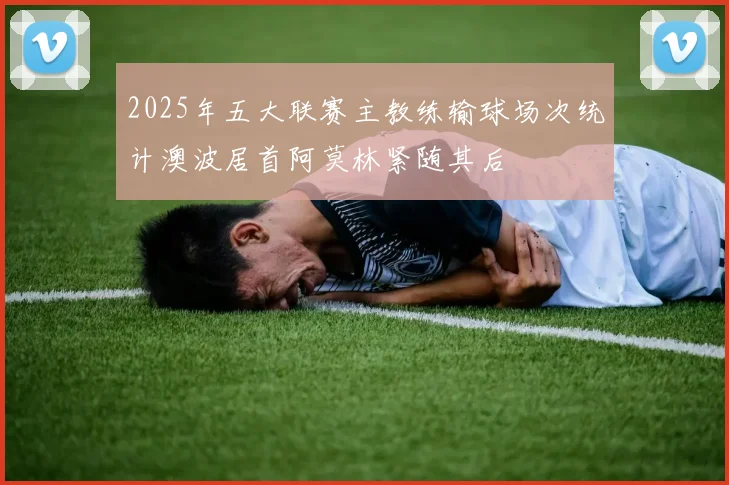 2025年五大联赛主教练输球场次统计澳波居首阿莫林紧随其后