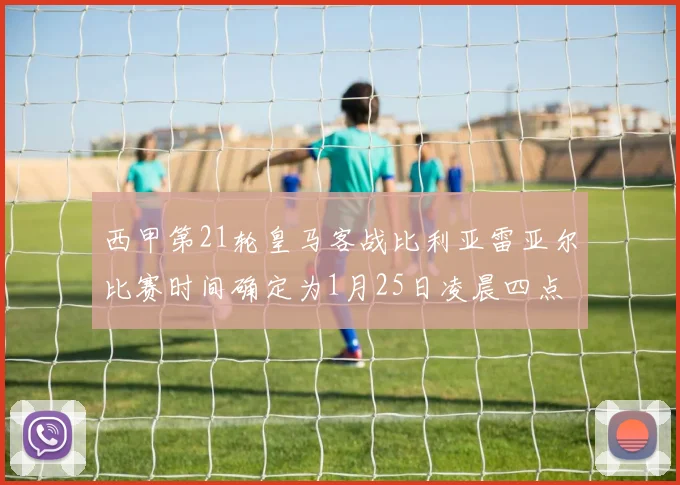 西甲第21轮皇马客战比利亚雷亚尔比赛时间确定为1月25日凌晨四点