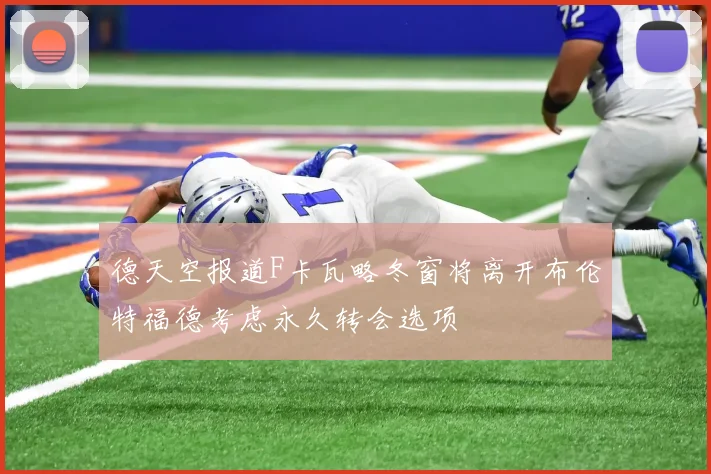 德天空报道F卡瓦略冬窗将离开布伦特福德考虑永久转会选项