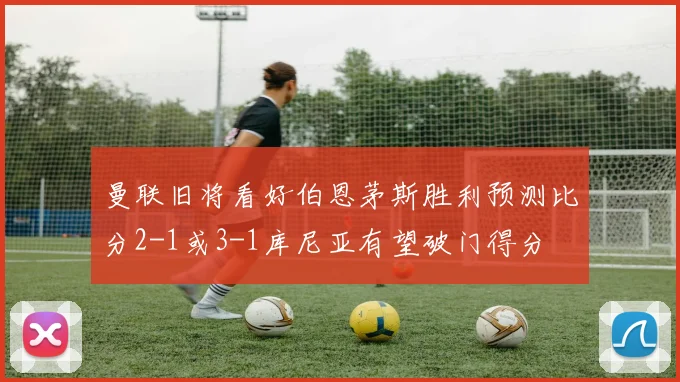 曼联旧将看好伯恩茅斯胜利预测比分2-1或3-1库尼亚有望破门得分