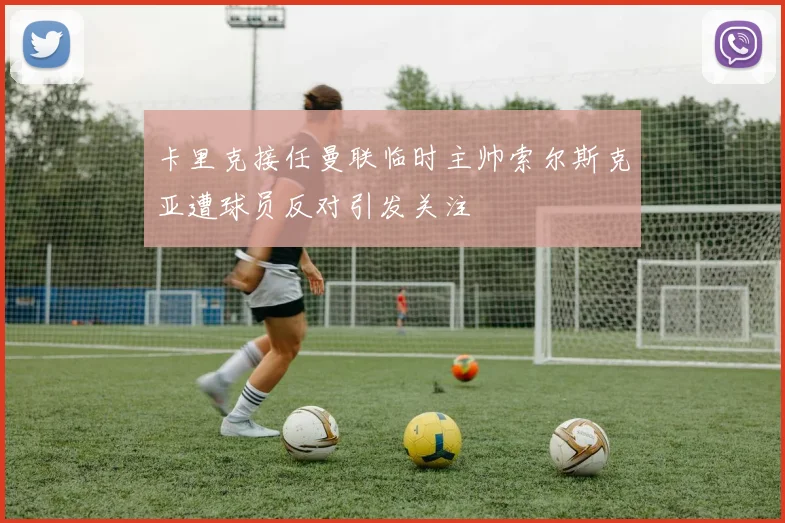 卡里克接任曼联临时主帅索尔斯克亚遭球员反对引发关注