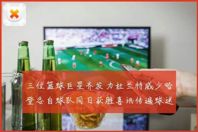 三位篮球巨星齐发力杜兰特威少哈登各自球队同日获胜喜讯传遍球迷圈
