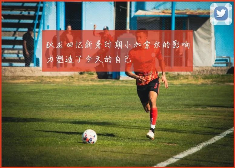 狄龙回忆新秀时期小加索尔的影响力塑造了今天的自己