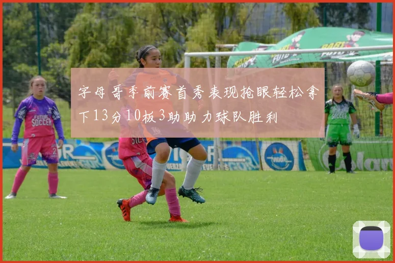 字母哥季前赛首秀表现抢眼轻松拿下13分10板3助助力球队胜利