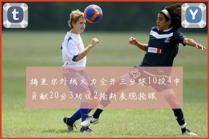 梅里尔外线火力全开三分球10投4中贡献20分3助攻2抢断表现抢眼