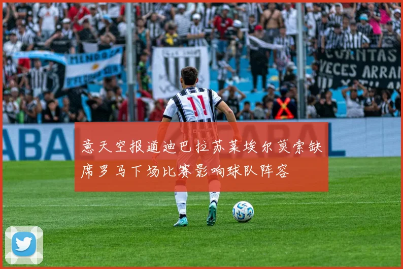 意天空报道迪巴拉苏莱埃尔莫索缺席罗马下场比赛影响球队阵容