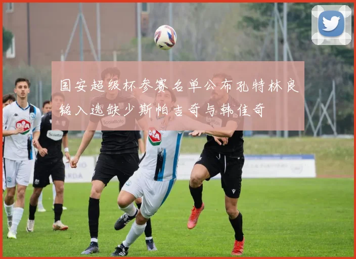 国安超级杯参赛名单公布孔特林良铭入选缺少斯帕吉奇与韩佳奇