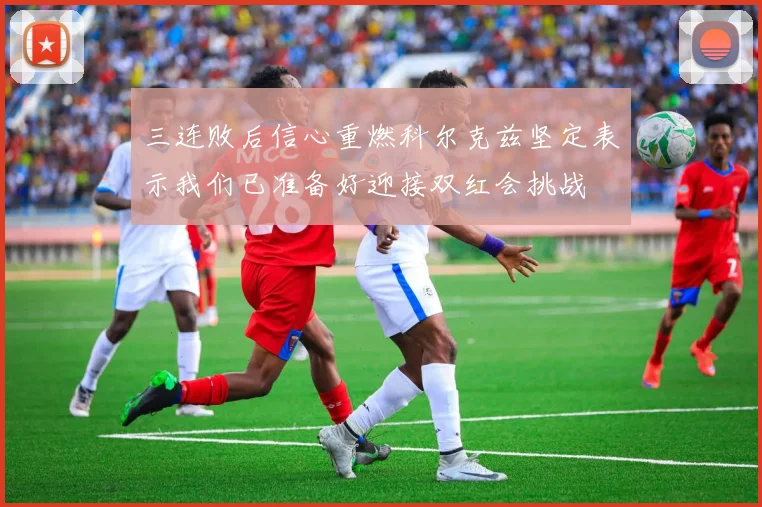 三连败后信心重燃科尔克兹坚定表示我们已准备好迎接双红会挑战